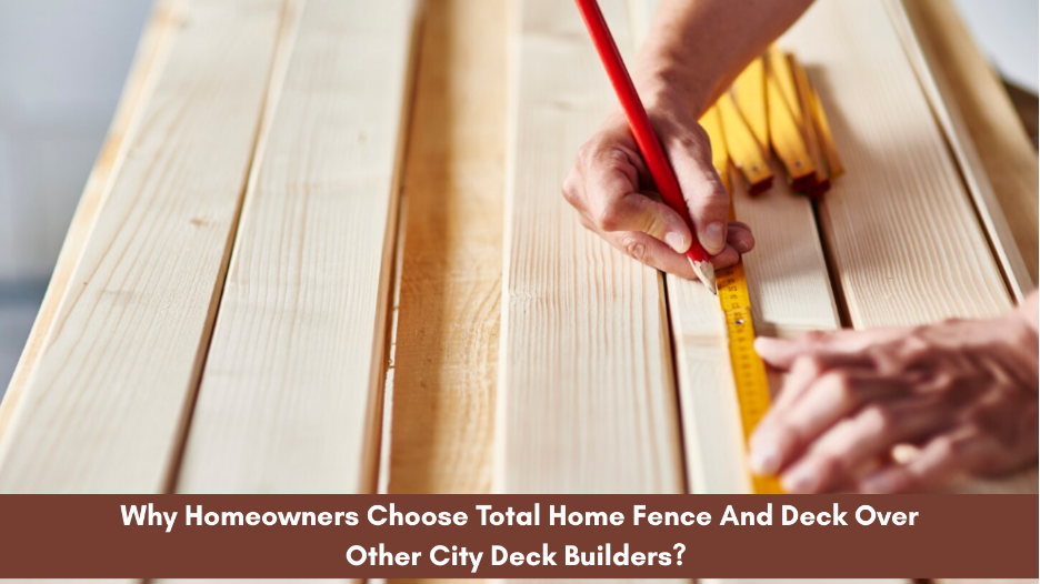 Why Homeowners Choose Total Home Fence And Deck Over Other City Deck Builders?